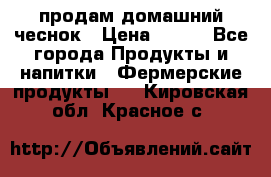 продам домашний чеснок › Цена ­ 100 - Все города Продукты и напитки » Фермерские продукты   . Кировская обл.,Красное с.